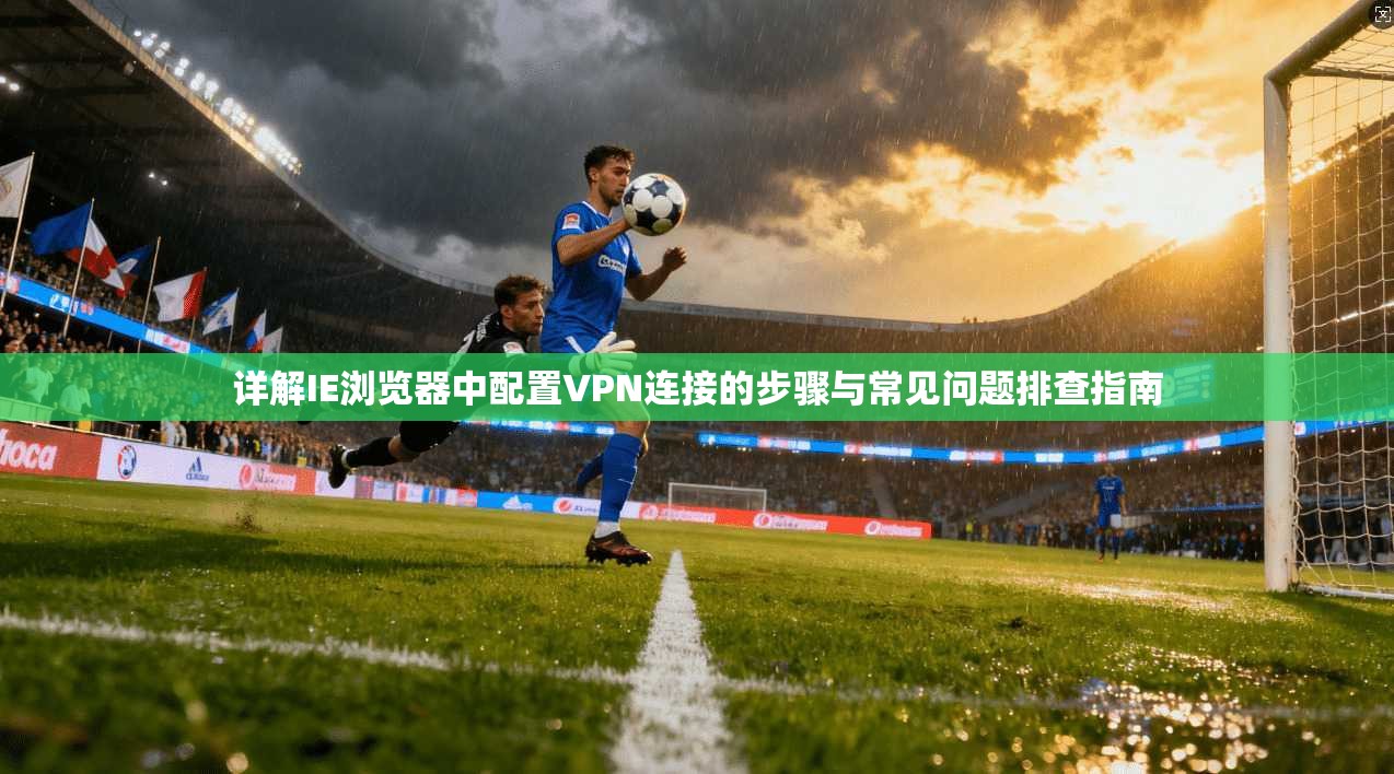详解IE浏览器中配置VPN连接的步骤与常见问题排查指南  第1张