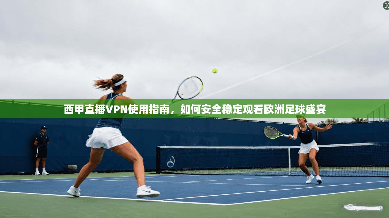 西甲直播VPN使用指南，如何安全稳定观看欧洲足球盛宴  第1张