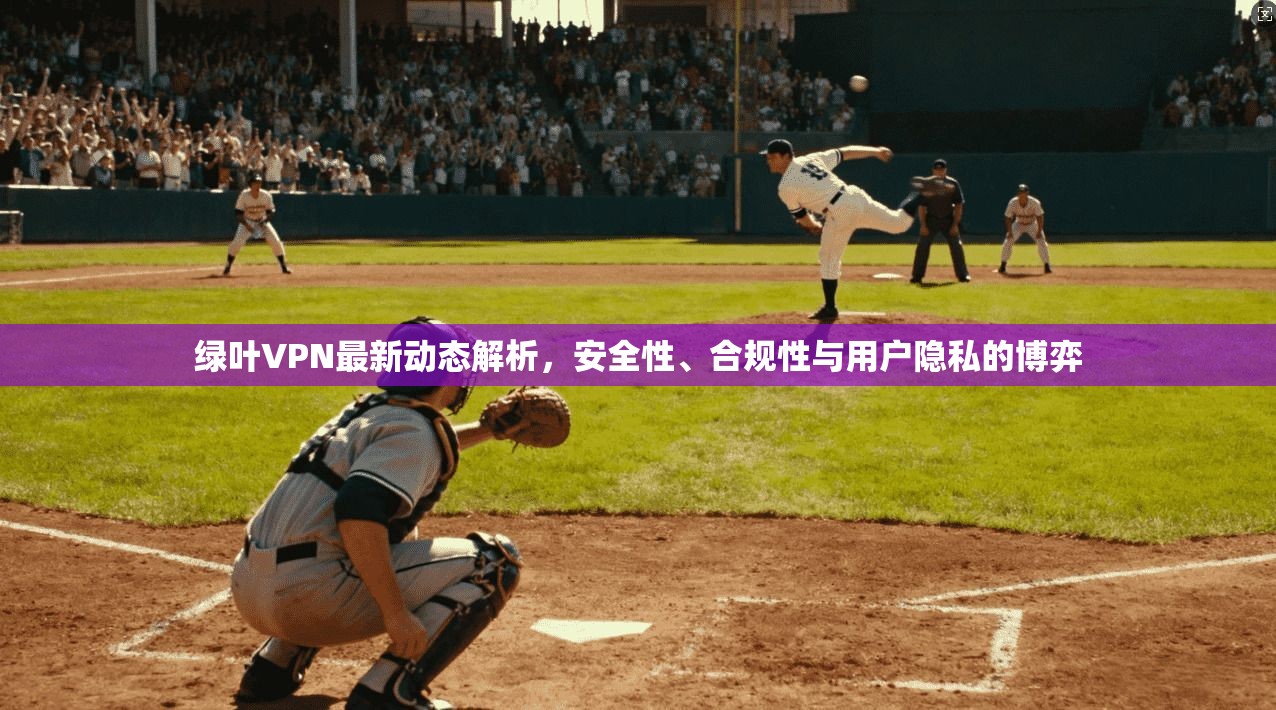 绿叶VPN最新动态解析，安全性、合规性与用户隐私的博弈  第1张