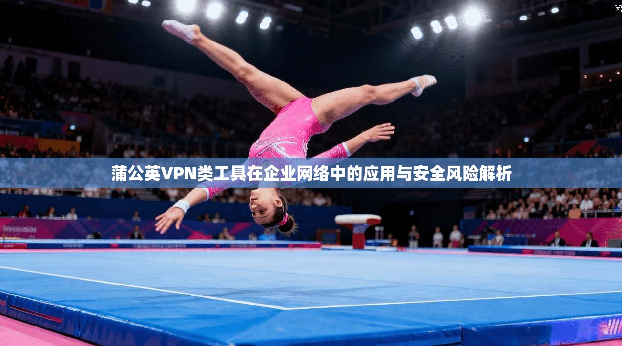 蒲公英VPN类工具在企业网络中的应用与安全风险解析  第1张