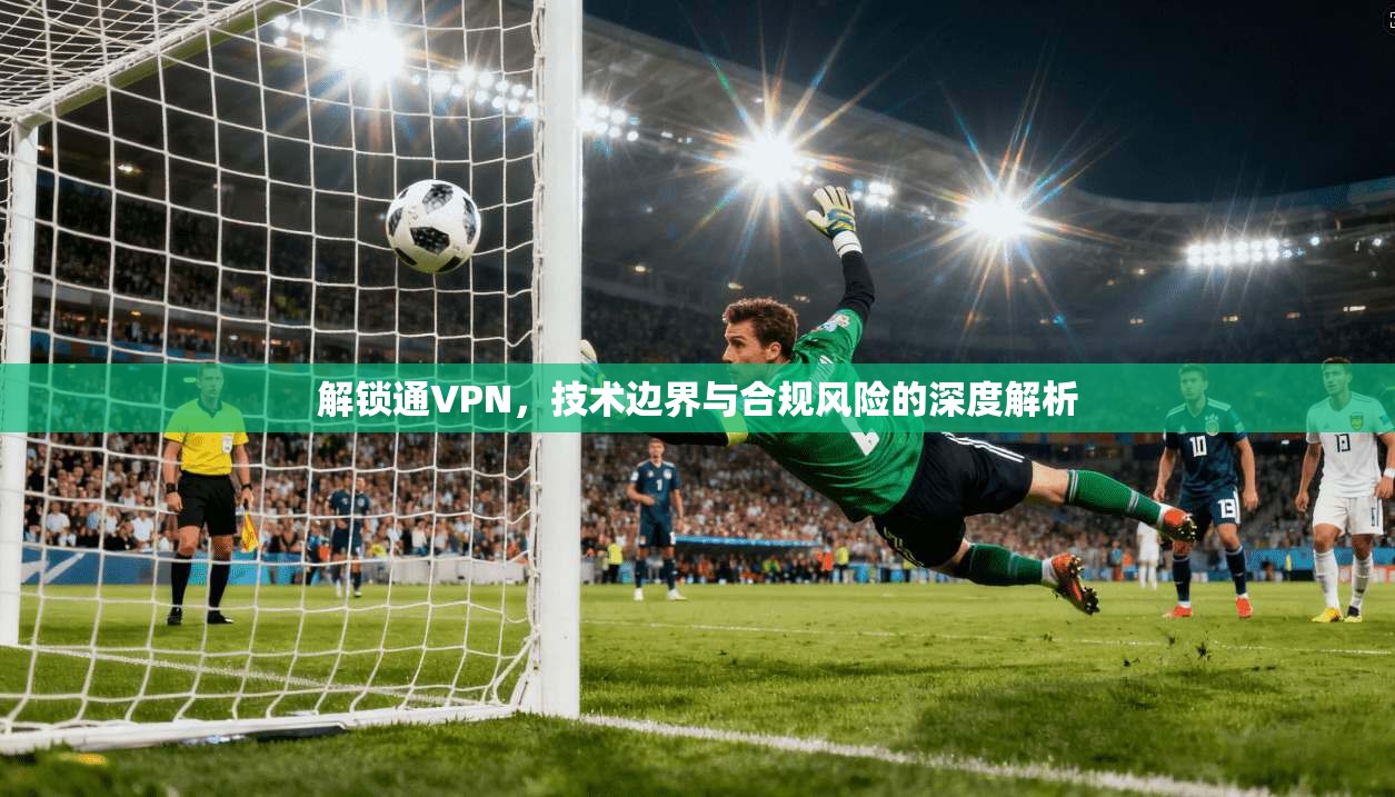 解锁通VPN，技术边界与合规风险的深度解析  第1张