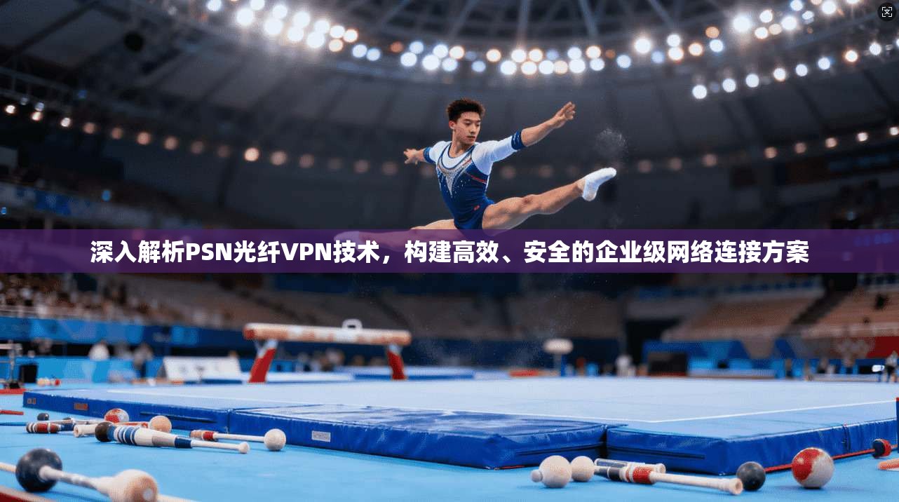 深入解析PSN光纤VPN技术，构建高效、安全的企业级网络连接方案  第1张