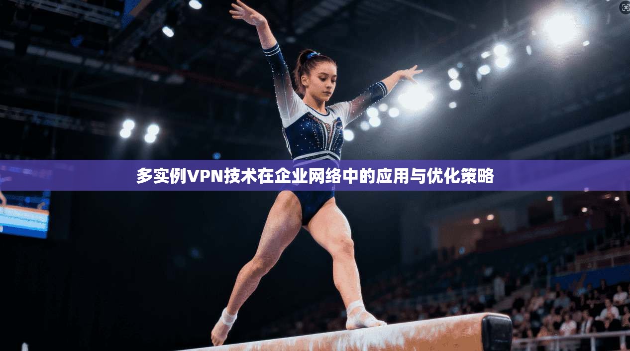 多实例VPN技术在企业网络中的应用与优化策略  第1张
