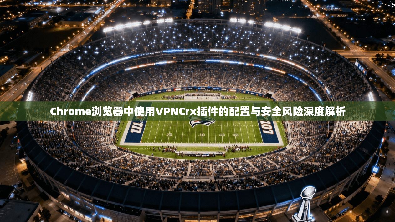 Chrome浏览器中使用VPNCrx插件的配置与安全风险深度解析  第1张