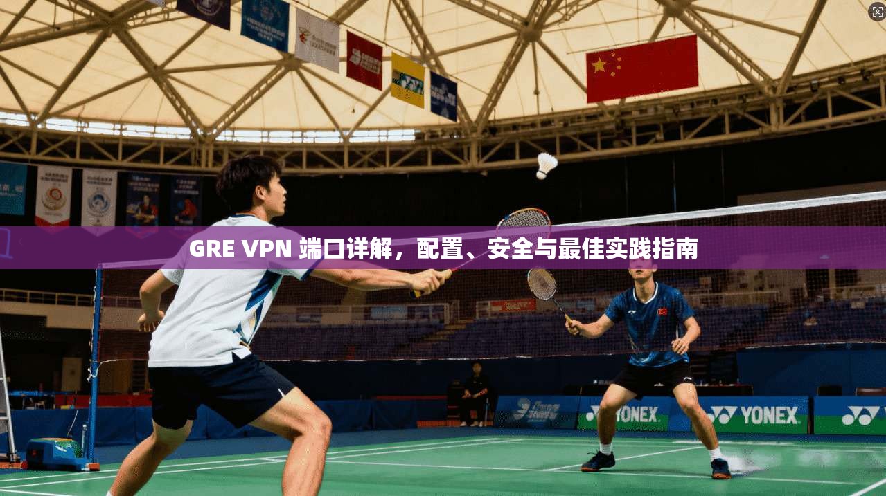 GRE VPN 端口详解，配置、安全与最佳实践指南  第1张