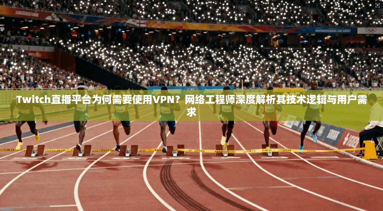 Twitch直播平台为何需要使用VPN？网络工程师深度解析其技术逻辑与用户需求  第1张
