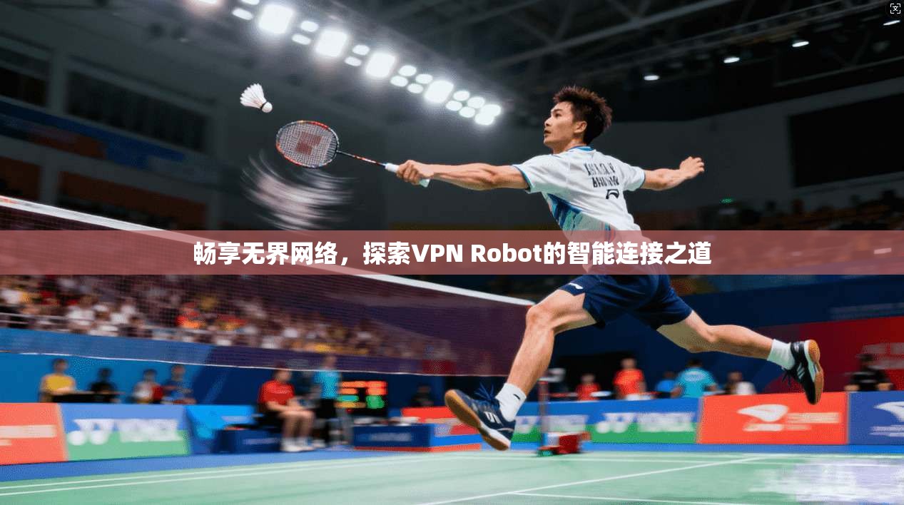畅享无界网络，探索VPN Robot的智能连接之道  第1张