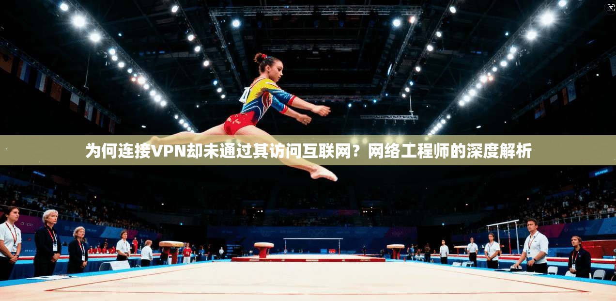 为何连接VPN却未通过其访问互联网？网络工程师的深度解析  第1张