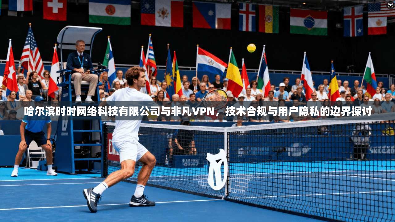 哈尔滨时时网络科技有限公司与非凡VPN，技术合规与用户隐私的边界探讨  第1张