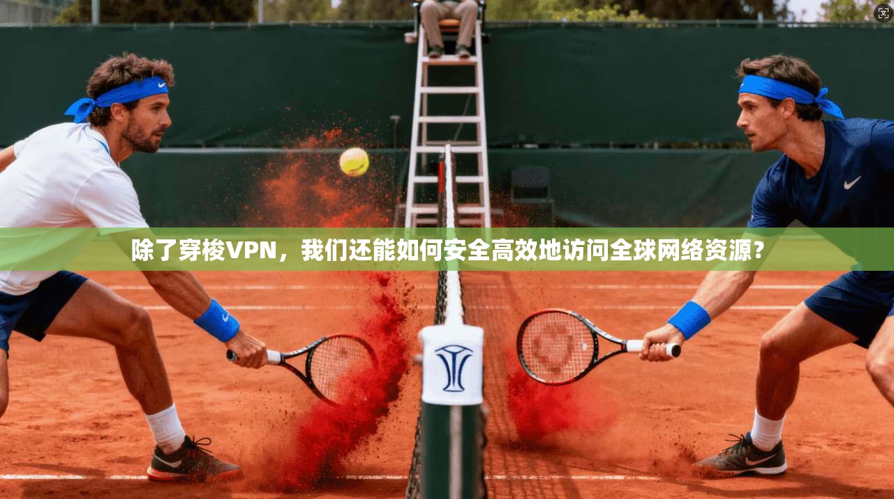 除了穿梭VPN，我们还能如何安全高效地访问全球网络资源？  第1张