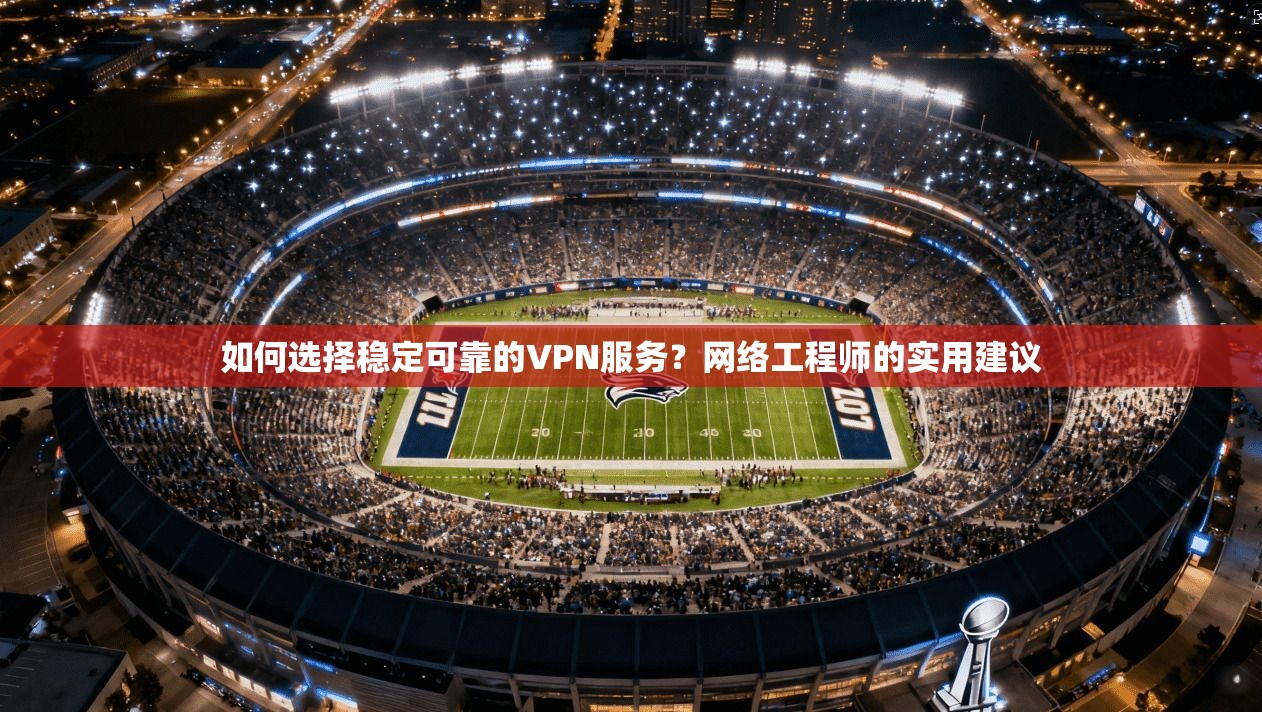 如何选择稳定可靠的VPN服务？网络工程师的实用建议  第1张