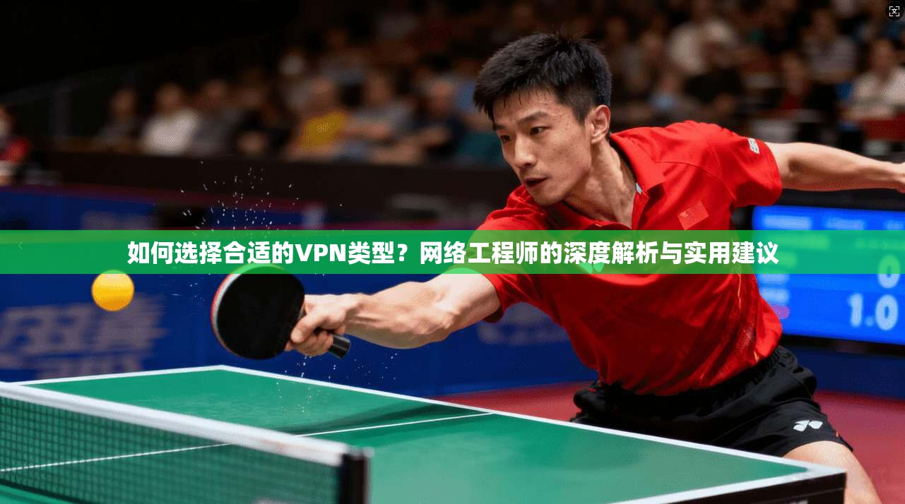 如何选择合适的VPN类型？网络工程师的深度解析与实用建议  第1张