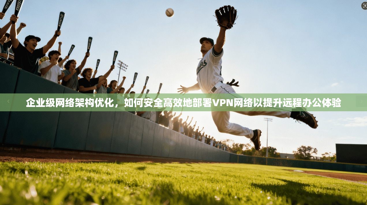 企业级网络架构优化，如何安全高效地部署VPN网络以提升远程办公体验  第1张