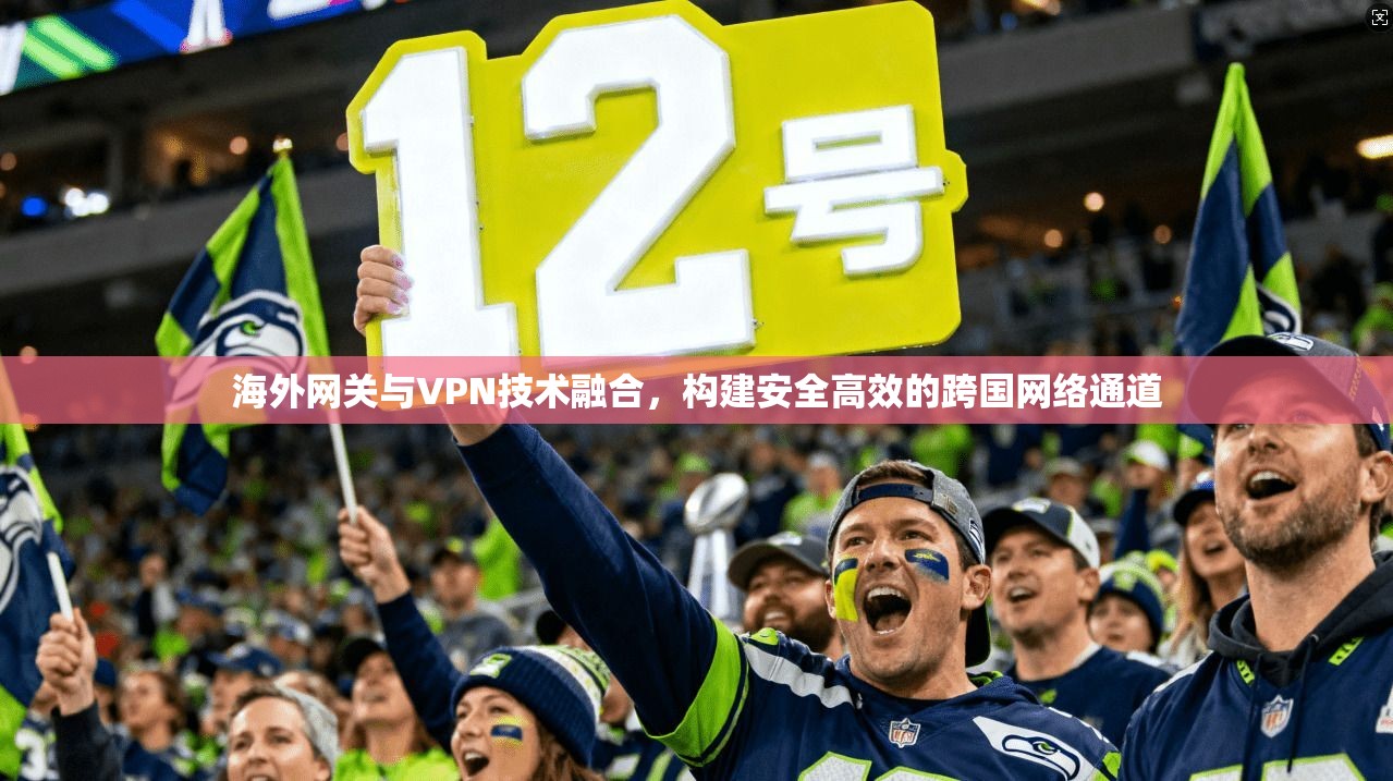 海外网关与VPN技术融合，构建安全高效的跨国网络通道  第1张