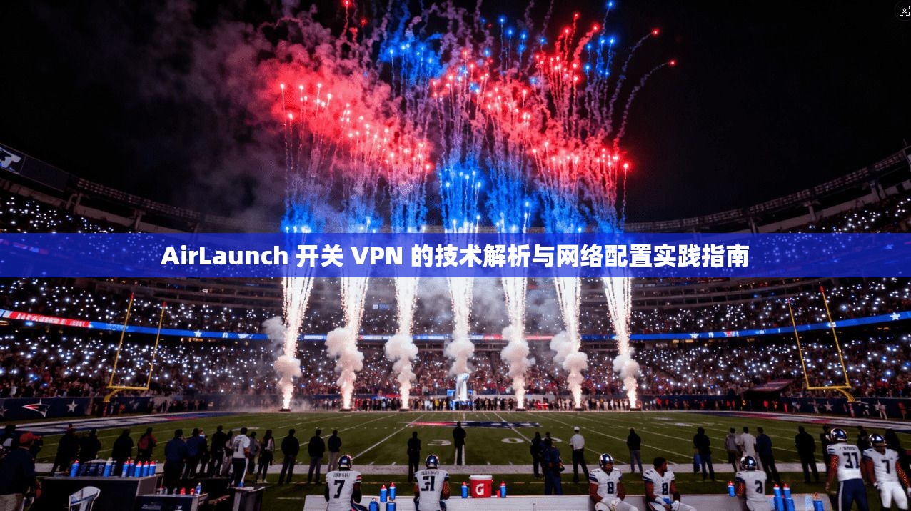 AirLaunch 开关 VPN 的技术解析与网络配置实践指南  第1张