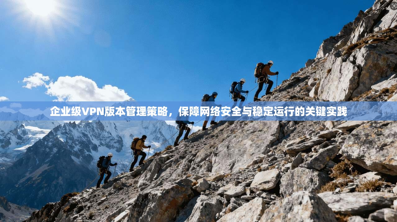 企业级VPN版本管理策略，保障网络安全与稳定运行的关键实践  第1张