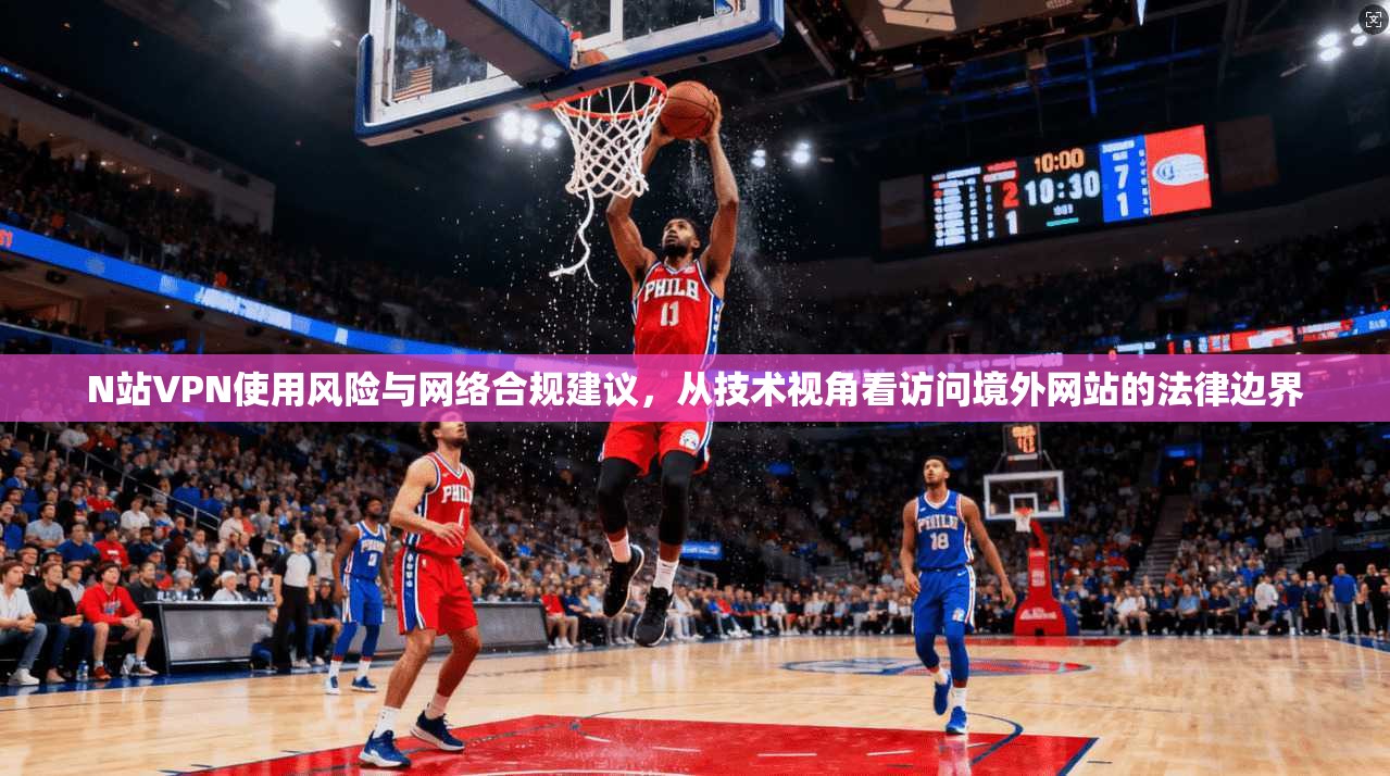 N站VPN使用风险与网络合规建议，从技术视角看访问境外网站的法律边界  第1张