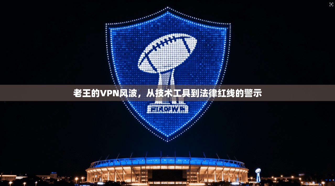 老王的VPN风波，从技术工具到法律红线的警示  第1张