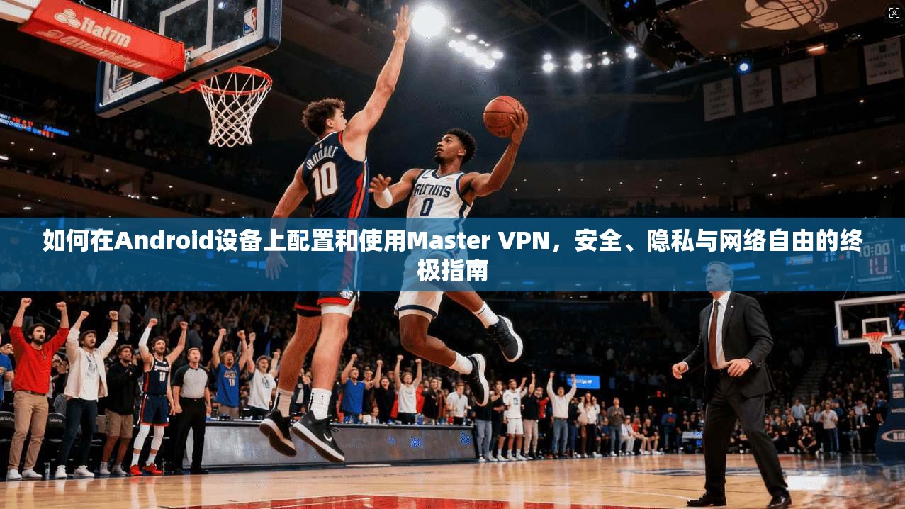 如何在Android设备上配置和使用Master VPN，安全、隐私与网络自由的终极指南  第1张
