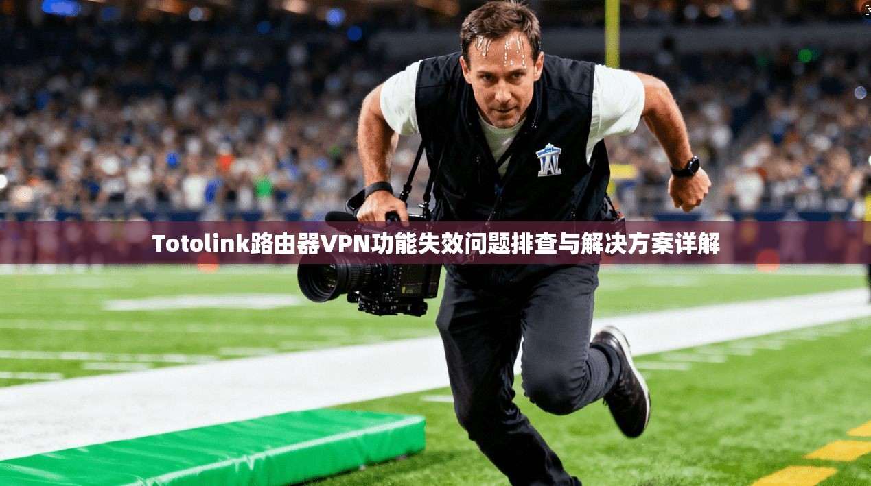Totolink路由器VPN功能失效问题排查与解决方案详解  第1张