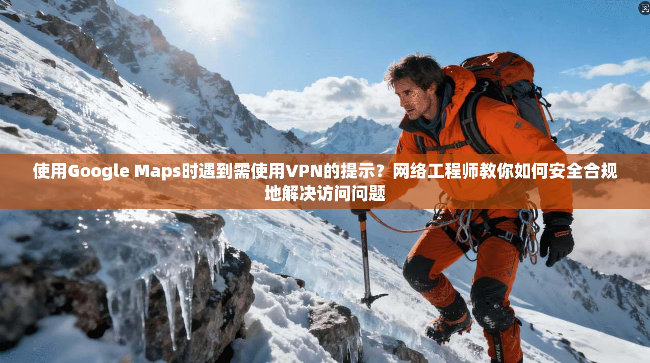 使用Google Maps时遇到需使用VPN的提示？网络工程师教你如何安全合规地解决访问问题  第1张