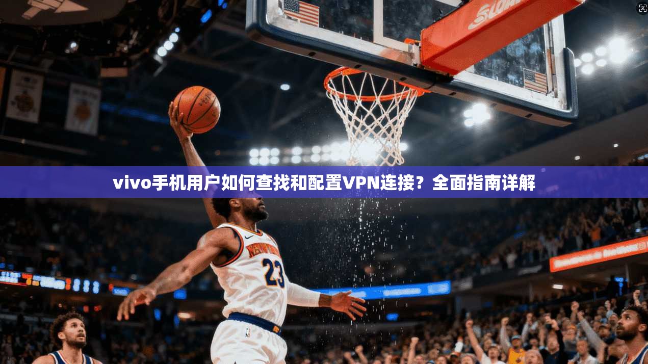 vivo手机用户如何查找和配置VPN连接？全面指南详解  第1张
