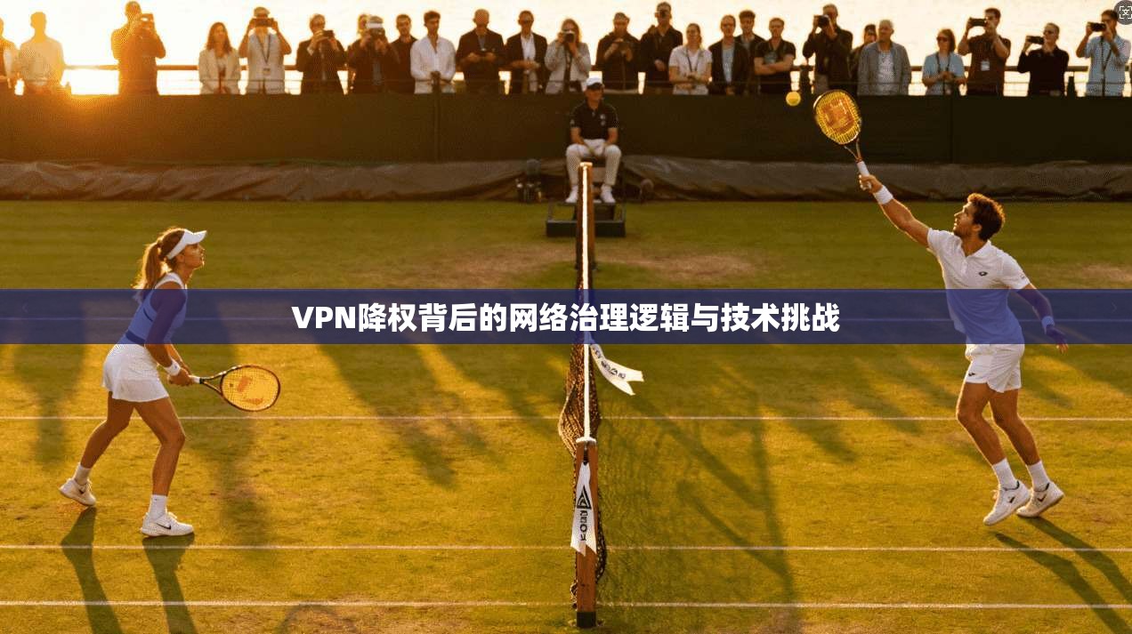 VPN降权背后的网络治理逻辑与技术挑战  第1张
