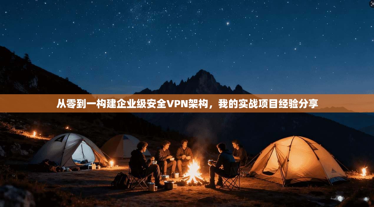 从零到一构建企业级安全VPN架构，我的实战项目经验分享  第1张