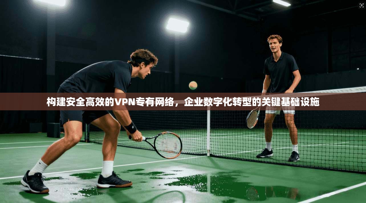 构建安全高效的VPN专有网络，企业数字化转型的关键基础设施  第1张