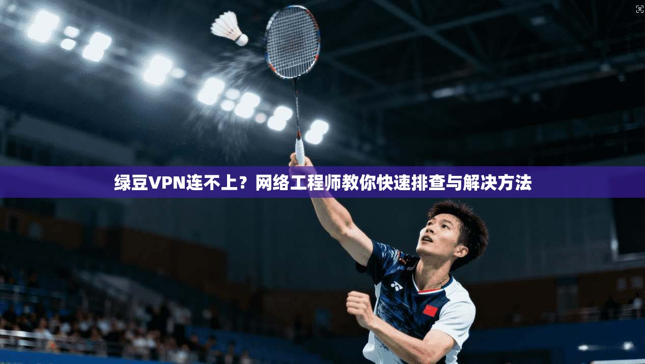绿豆VPN连不上？网络工程师教你快速排查与解决方法  第1张