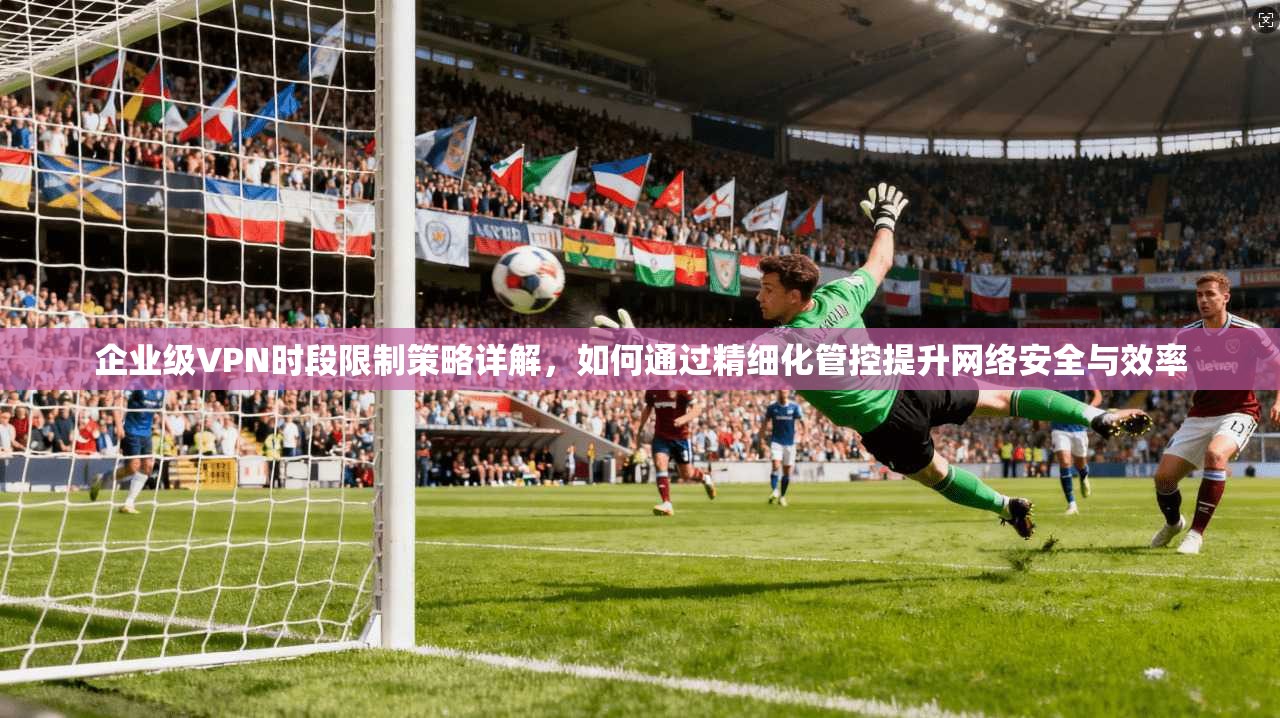 企业级VPN时段限制策略详解，如何通过精细化管控提升网络安全与效率  第1张