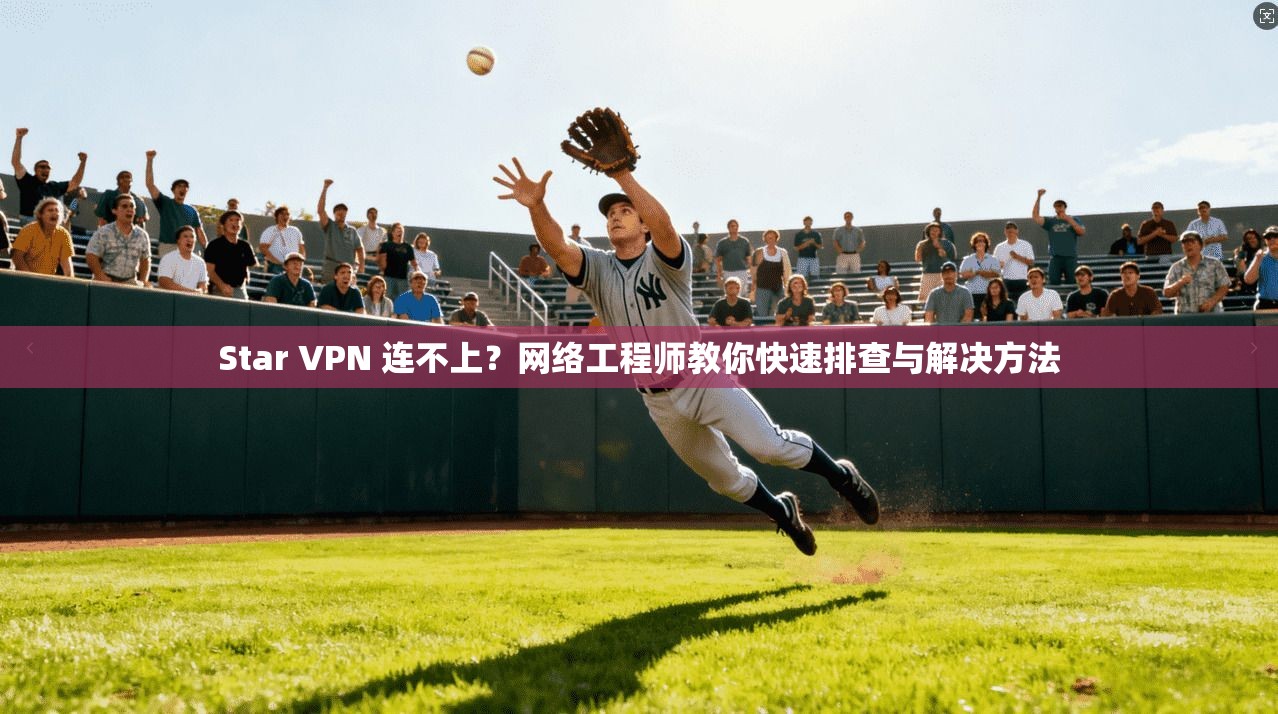 Star VPN 连不上？网络工程师教你快速排查与解决方法  第1张