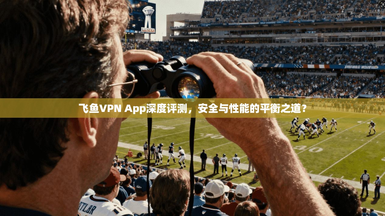 飞鱼VPN App深度评测，安全与性能的平衡之道？  第1张