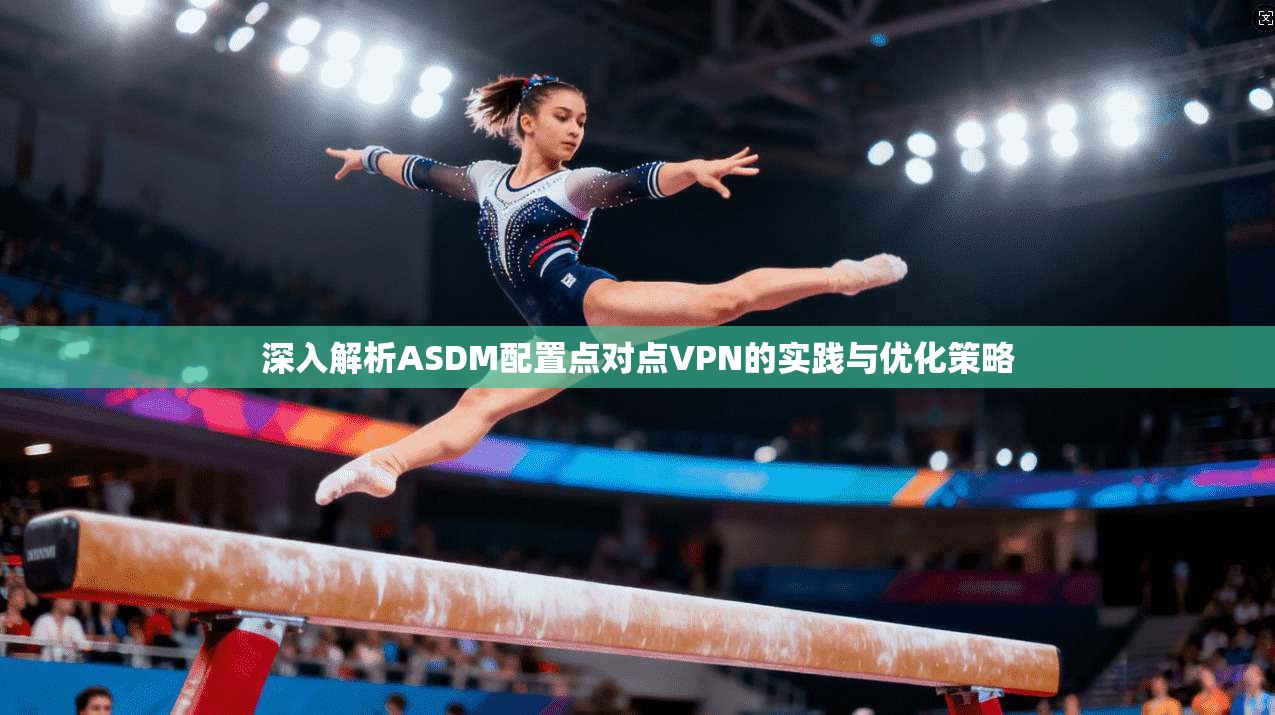 深入解析ASDM配置点对点VPN的实践与优化策略  第1张