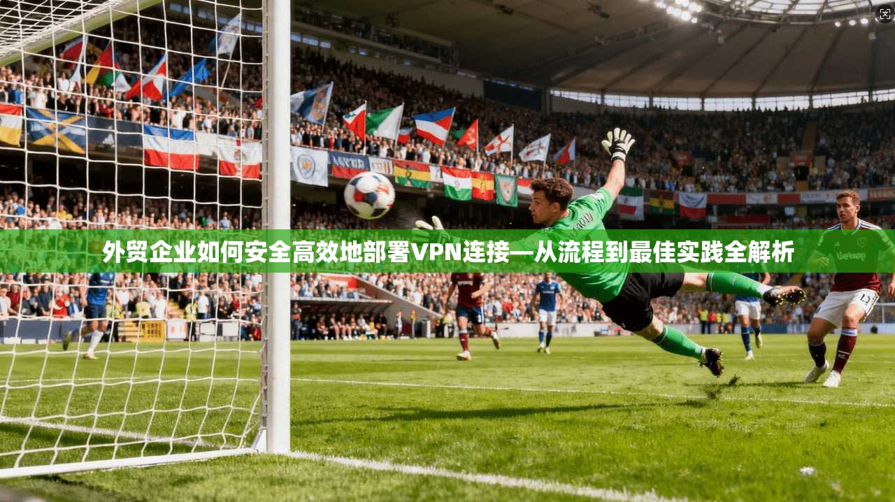 外贸企业如何安全高效地部署VPN连接—从流程到最佳实践全解析  第1张