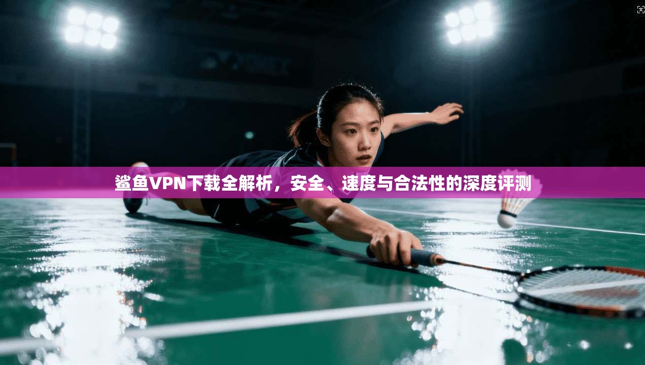 鲨鱼VPN下载全解析，安全、速度与合法性的深度评测  第1张