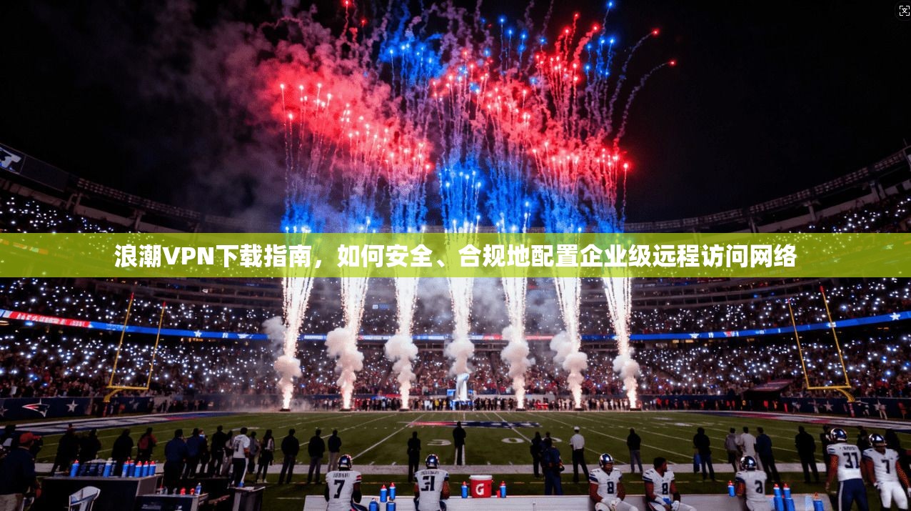 浪潮VPN下载指南，如何安全、合规地配置企业级远程访问网络  第1张