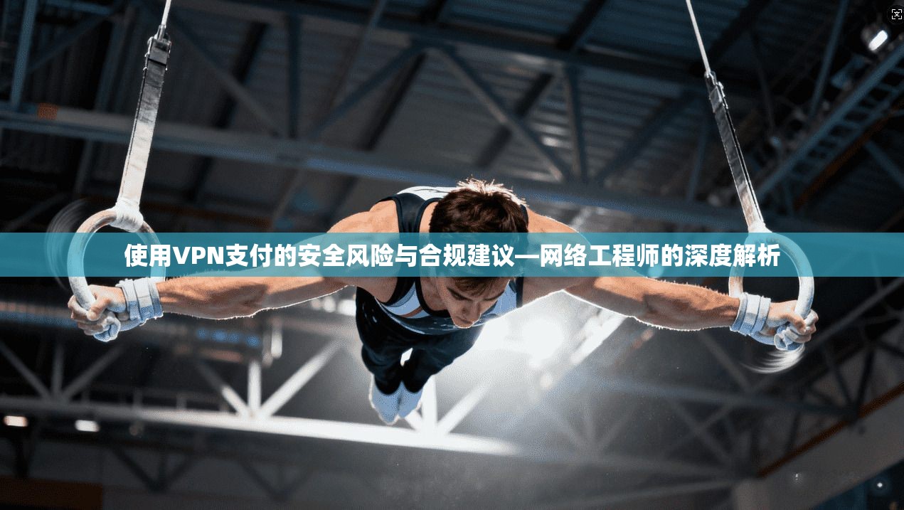 使用VPN支付的安全风险与合规建议—网络工程师的深度解析  第1张