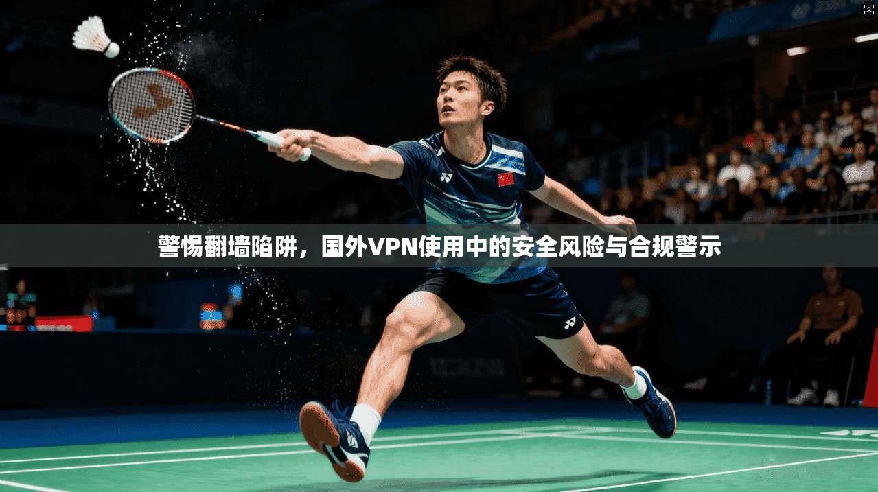 警惕翻墙陷阱，国外VPN使用中的安全风险与合规警示  第1张