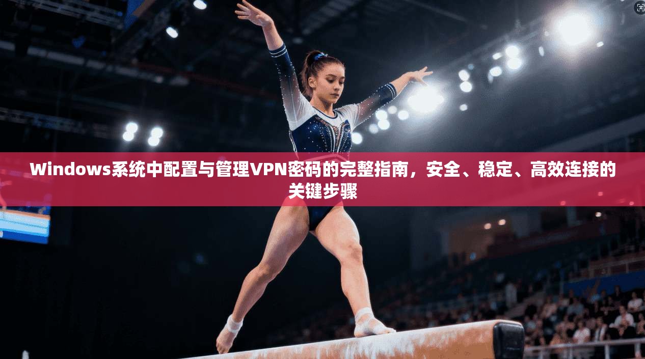 Windows系统中配置与管理VPN密码的完整指南，安全、稳定、高效连接的关键步骤  第1张