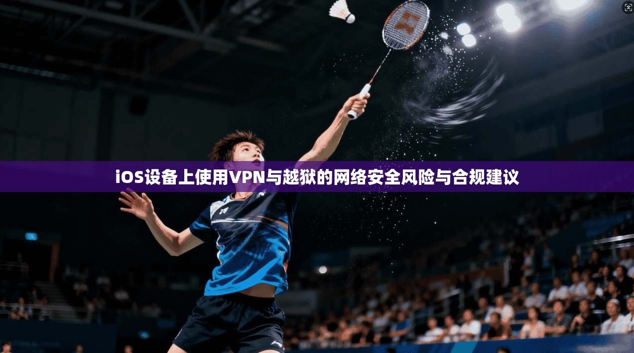 iOS设备上使用VPN与越狱的网络安全风险与合规建议  第1张