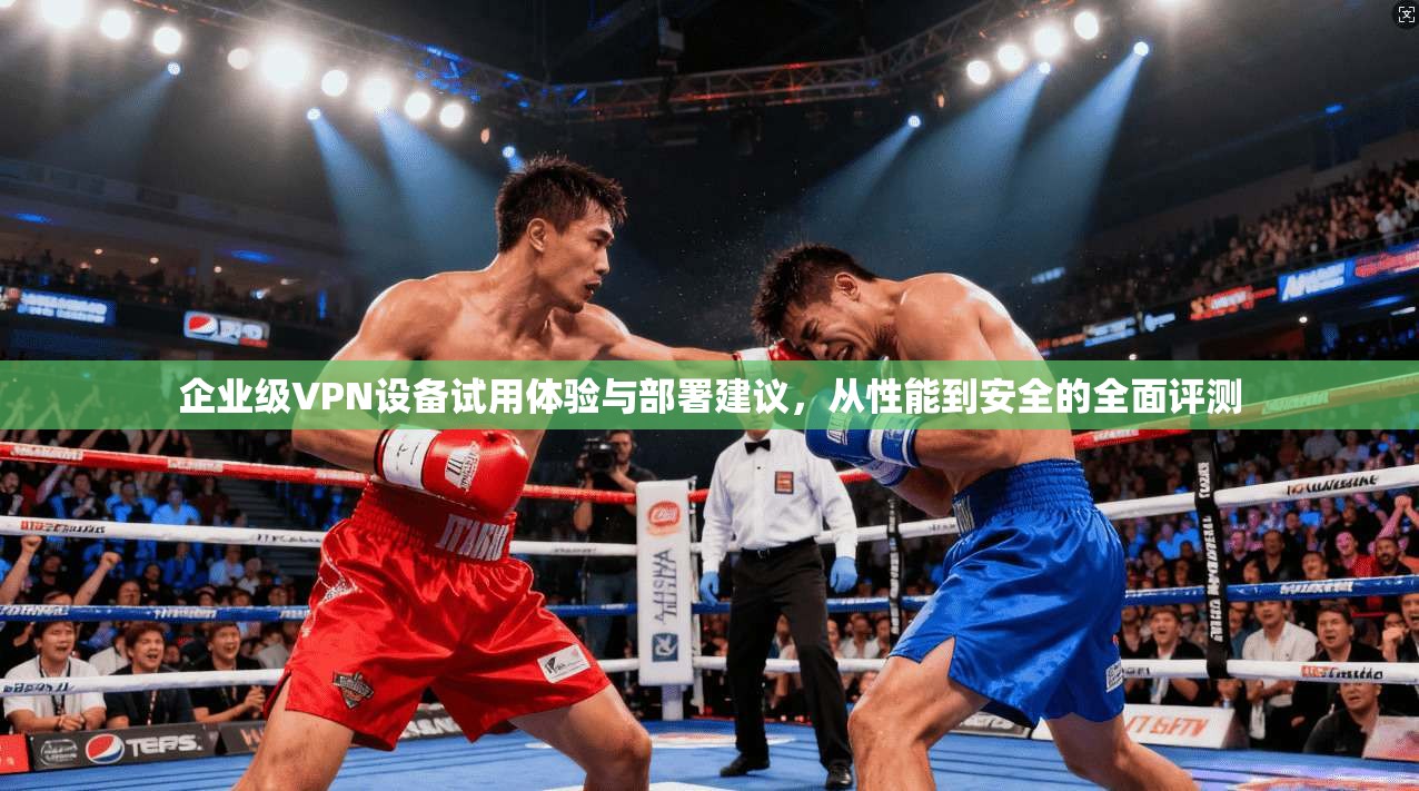 企业级VPN设备试用体验与部署建议，从性能到安全的全面评测  第1张