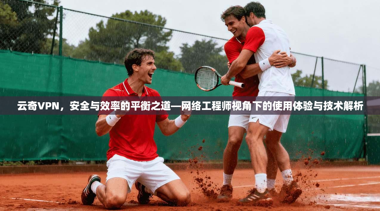 云奇VPN，安全与效率的平衡之道—网络工程师视角下的使用体验与技术解析  第1张