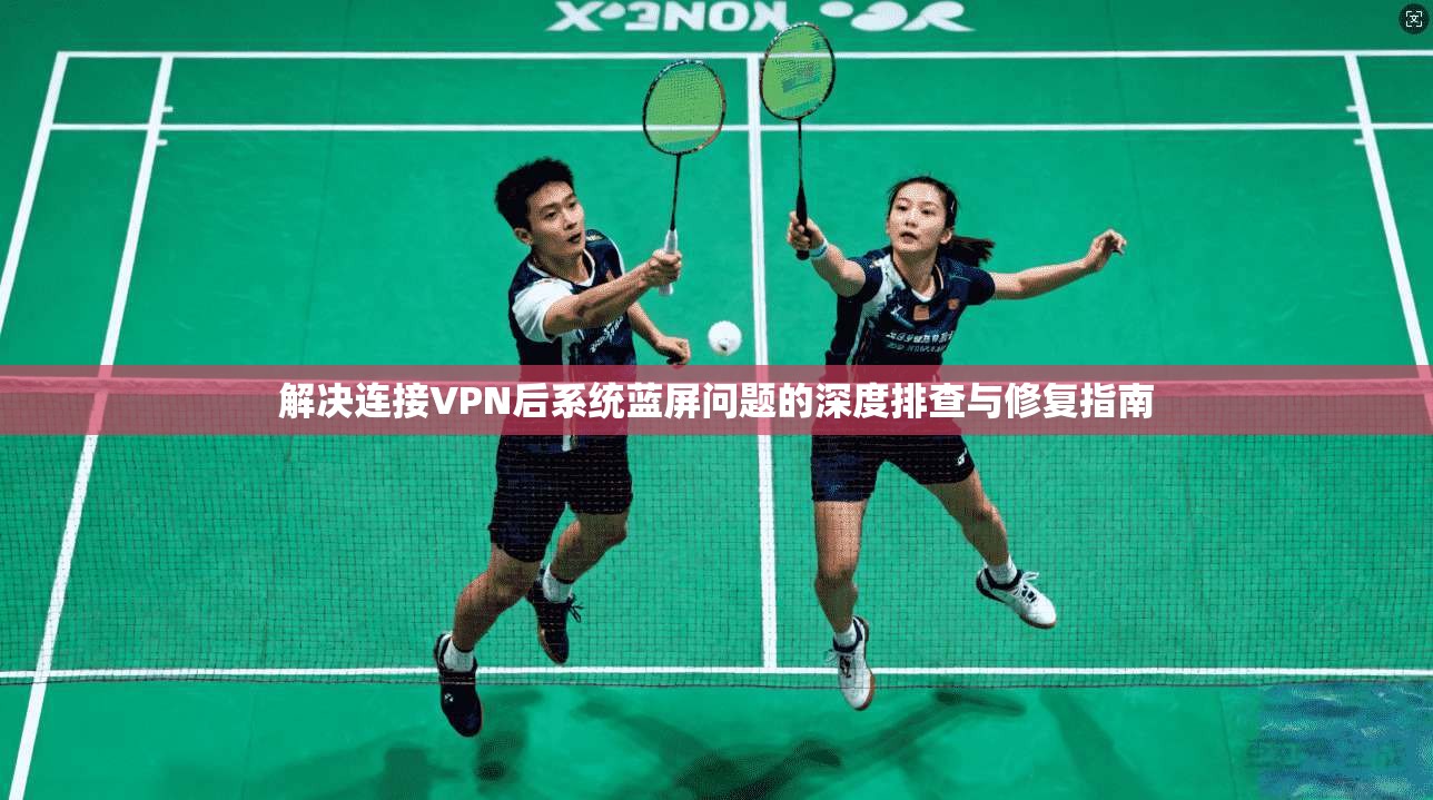 解决连接VPN后系统蓝屏问题的深度排查与修复指南  第1张