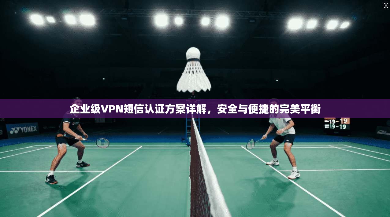 企业级VPN短信认证方案详解，安全与便捷的完美平衡  第1张