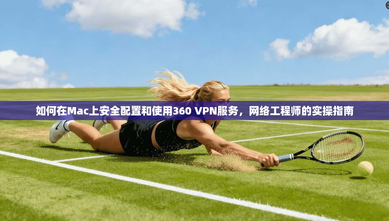 如何在Mac上安全配置和使用360 VPN服务，网络工程师的实操指南  第1张