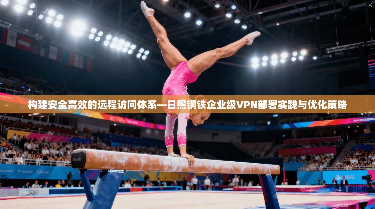 构建安全高效的远程访问体系—日照钢铁企业级VPN部署实践与优化策略  第1张