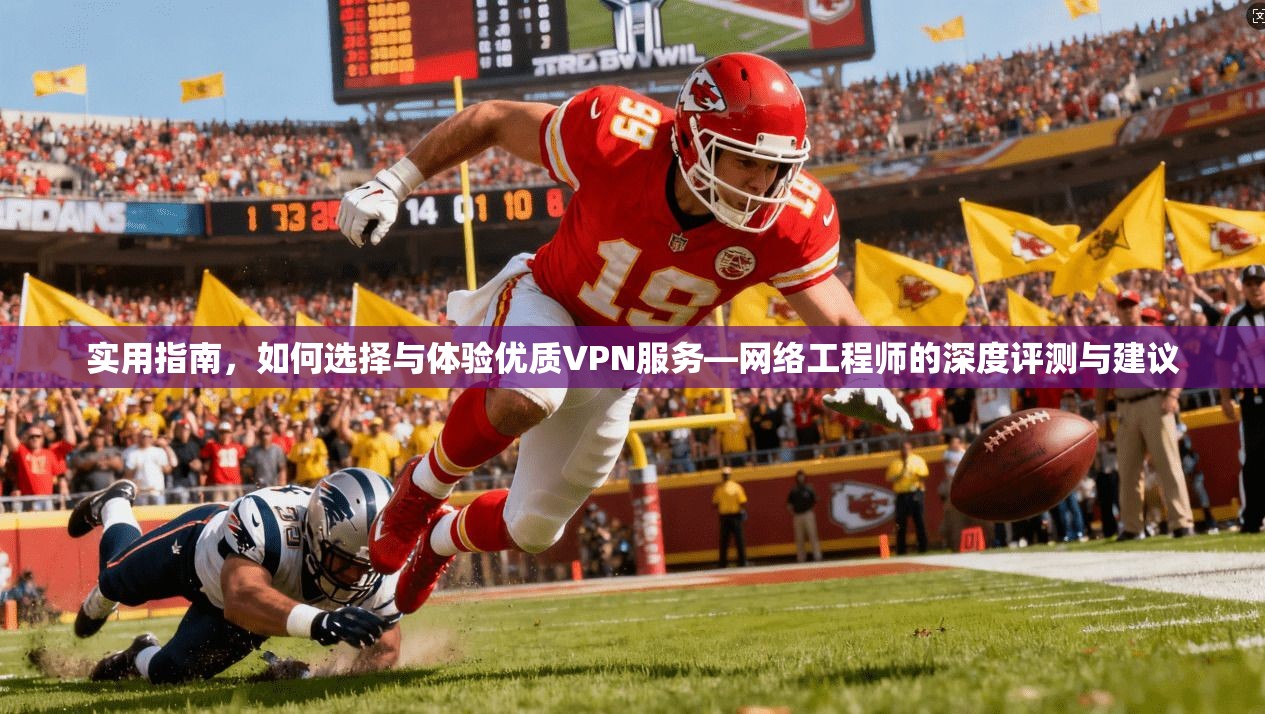 实用指南，如何选择与体验优质VPN服务—网络工程师的深度评测与建议  第1张