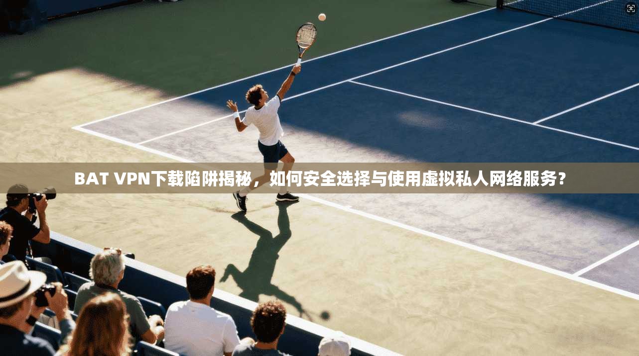 BAT VPN下载陷阱揭秘，如何安全选择与使用虚拟私人网络服务？  第1张