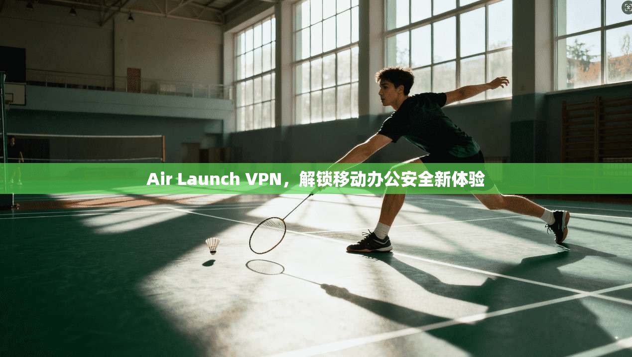 Air Launch VPN，解锁移动办公安全新体验  第1张